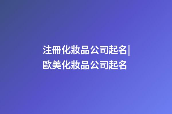 注冊化妝品公司起名|歐美化妝品公司起名-第1張-公司起名-玄機派